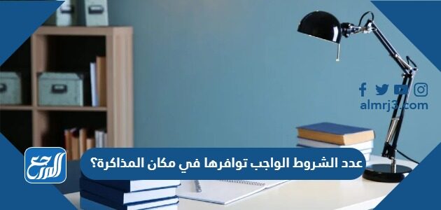 عدد الشروط الواجب توافرها في مكان المذاكرة؟