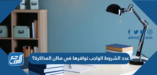 عدد الشروط الواجب توافرها في مكان المذاكرة؟