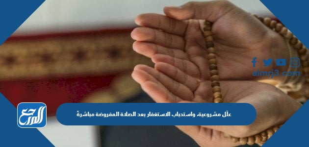 علِّل مشروعية، واستحباب الاستغفار بعد الصلاة المفروضة مباشرةً .