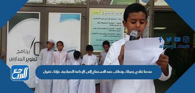 عندما تنادي زميلك وتطلب منه الاستماع إلى الإذاعة الصباحية، فإنك تقول