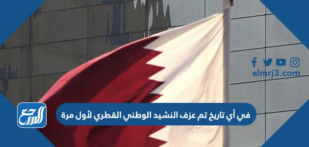 في أي تاريخ تم عزف النشيد الوطني القطري لأول مرة