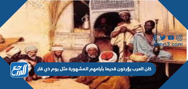 كان العرب يؤرخون قديما بأيامهم المشهورة مثل يوم ذي قار