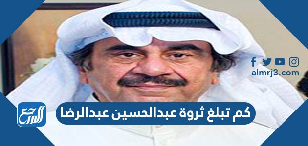 كم تبلغ ثروة عبدالحسين عبدالرضا