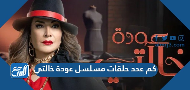 كم عدد حلقات مسلسل عودة خالتي