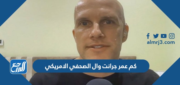 كم عمر جرانت وال الصحفي الامريكي