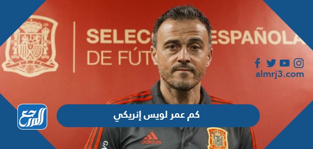 كم عمر لويس إنريكي مدرب منتخب إسبانيا لكرة القدم