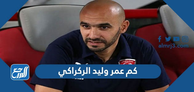 كم عمر وليد الركراكي