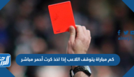 كم مباراة يتوقف اللاعب إذا اخذ كرت أحمر مباشر