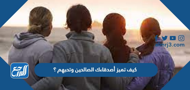 كيف تميز أصدقاءك الصالحين، وتحبهم ؟