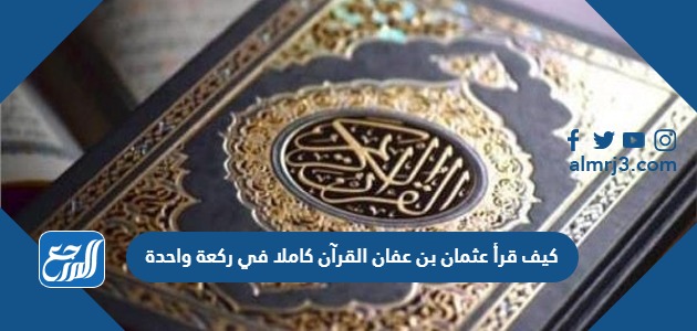 كيف قرأ عثمان بن عفان القرآن كاملا في ركعة واحدة