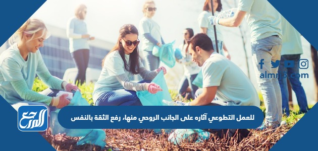 للعمل التطوعي آثاره على الجانب الروحي منها، رفع الثقة بالنفس.