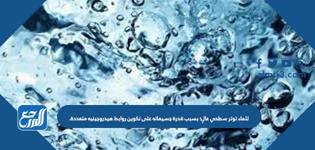 للماء توتر سطحي عالٍ؛ بسبب قدرة جسيماته على تكوين روابط هيدروجينيه متعددة.