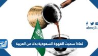 لماذا سميت القهوة السعودية بدلا من العربية