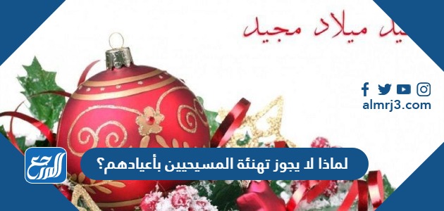 لماذا لا يجوز تهنئة المسيحيين بأعيادهم؟