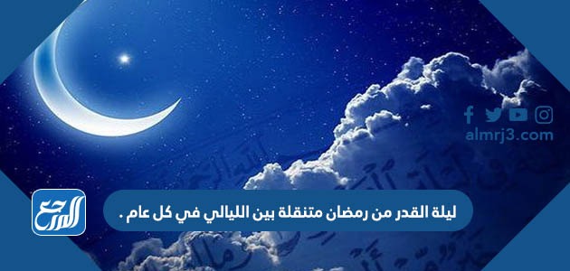 ليلة القدر من رمضان متنقلة بين الليالي في كل عام .