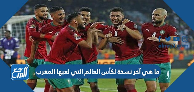ما هي آخر نسخة لكأس العالم التي لعبها المغرب