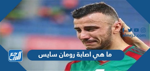 ما هي اصابة رومان سايس لاعب منتخب المغرب