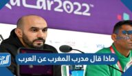 ماذا قال مدرب المغرب عن العرب