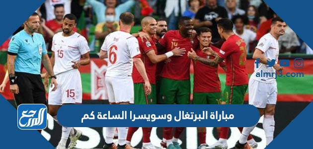 مباراة البرتغال وسويسرا الساعة كم في دورال16 2022
