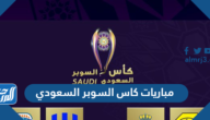 موعد مباريات كاس السوبر السعودي 2023