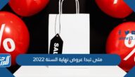 متى تبدا عروض نهاية السنة 2022 ومتى تنتهي متى تبدا عروض نهاية السنة 2022 ومتى تنتهي