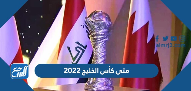 متى كأس الخليج 2022