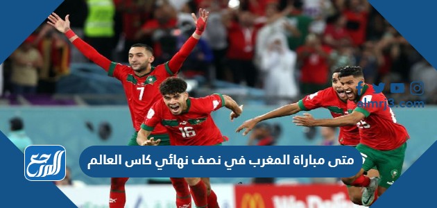 متى مباراة المغرب في نصف نهائي كاس العالم