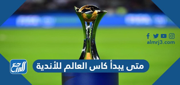 متى يبدأ كاس العالم للأندية