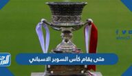 متى يقام كأس السوبر الاسباني 2023 وعلى أي ملعب