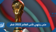 متى ينتهي كأس العالم 2022 قطر