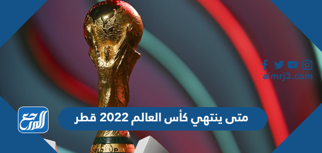 متى ينتهي كأس العالم 2022 قطر