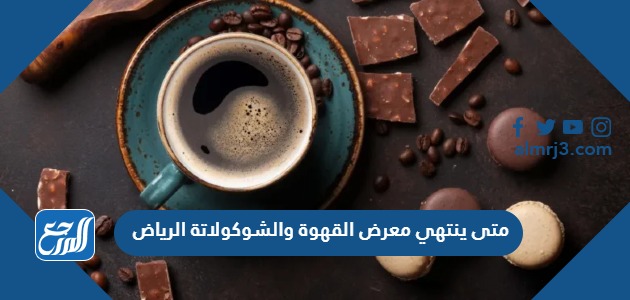 متى ينتهي معرض القهوة والشوكولاتة 2022 الرياض