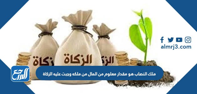 ملك النصاب هو مقدار معلوم من المال من ملكه وجبت عليه الزكاة