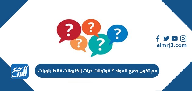 مم تكون جميع المواد ؟ فوتونات ذرات إلكترونات فقط بلورات