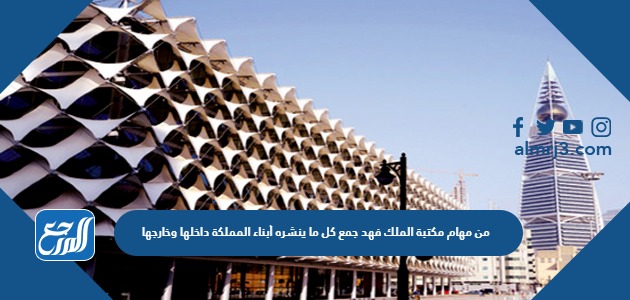 من مهام مكتبة الملك فهد جمع كل ما ينشره أبناء المملكة داخلها وخارجها