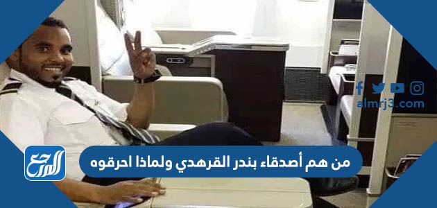 من هم أصدقاء بندر القرهدي ولماذا احرقوه