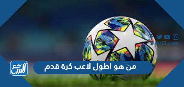 من هو اطول لاعب كرة قدم في كاس العالم 2022