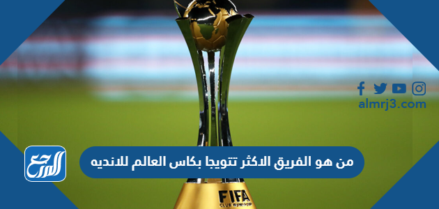 من هو الفريق الاكثر تتويجا بكاس العالم للانديه