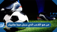 من هو اللاعب الذي سجل ميجا هاتريك