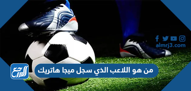 من هو اللاعب الذي سجل ميجا هاتريك
