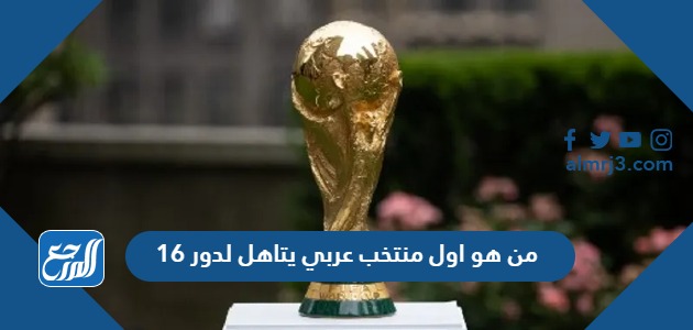 من هو اول منتخب عربي يتاهل لدور 16