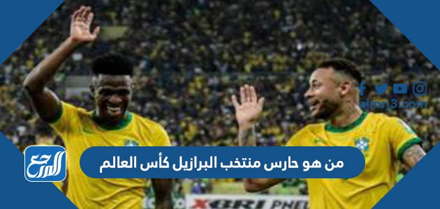من هو حارس منتخب البرازيل كأس العالم