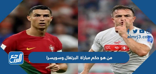 من هو حكم مباراة البرتغال وسويسرا في دور الـ16 كأس العالم