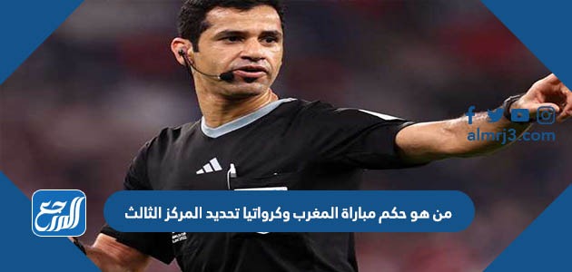 من هو حكم مباراة المغرب وكرواتيا تحديد المركز الثالث