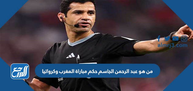 من هو عبد الرحمن الجاسم حكم مباراة المغرب وكرواتيا
