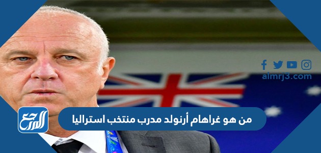 من هو غراهام أرنولد مدرب منتخب استراليا