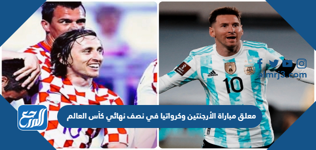 من هو معلق مباراة الأرجنتين وكرواتيا في نصف نهائي كأس العالم 2022