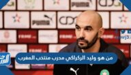 من هو وليد الركراكي مدرب منتخب المغرب