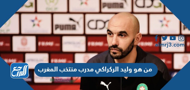 من هو وليد الركراكي مدرب منتخب المغرب