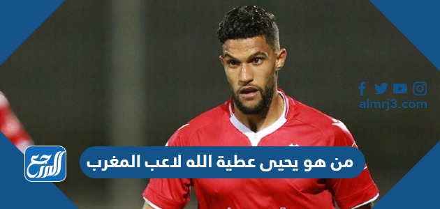 من هو يحيى عطية الله لاعب المغرب
